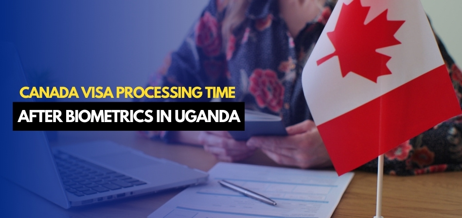 Canada Visa Processing Time After Biometrics in Uganda